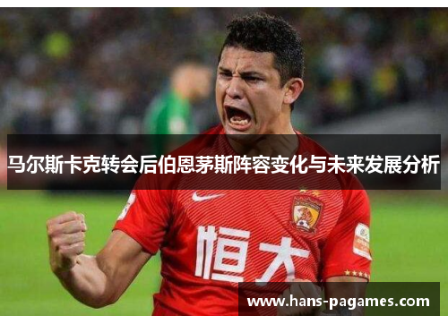 马尔斯卡克转会后伯恩茅斯阵容变化与未来发展分析