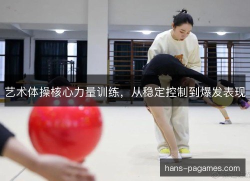 艺术体操核心力量训练,从稳定控制到爆发表现 艺术体操核心力量训练,从稳定控制到爆发表现